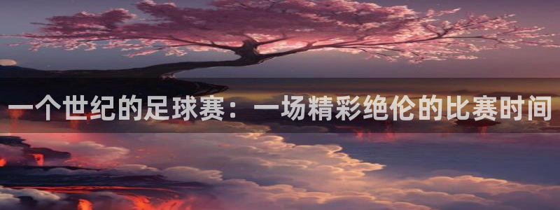  k1体育娱乐平台怎么样可靠吗：一个世纪的足球赛：一场精彩绝伦