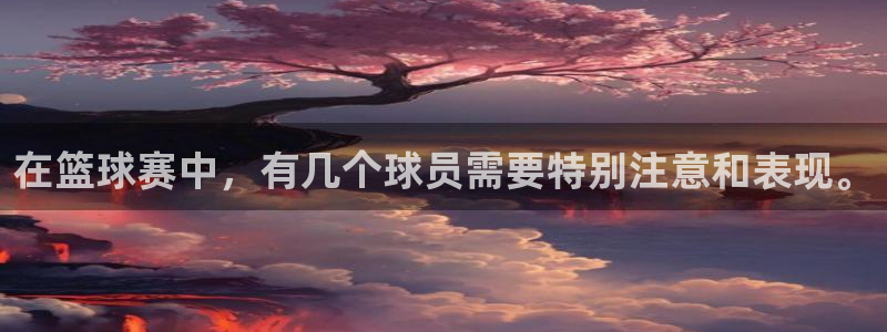  K1体育体育官方入口：在篮球赛中，有几个球员需要特别注意和表
