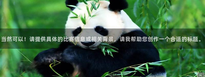 k1体育网页版：当然可以！请提供具体的比赛信息或相关背景，请