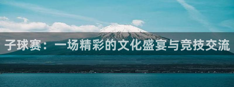  k1体育十年品牌值得信赖PG：子球赛：一场精彩的文化盛宴与竞