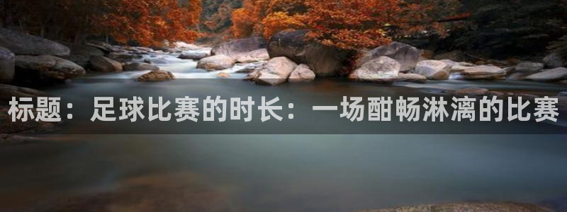  体育k1：标题：足球比赛的时长：一场酣畅淋漓的比赛