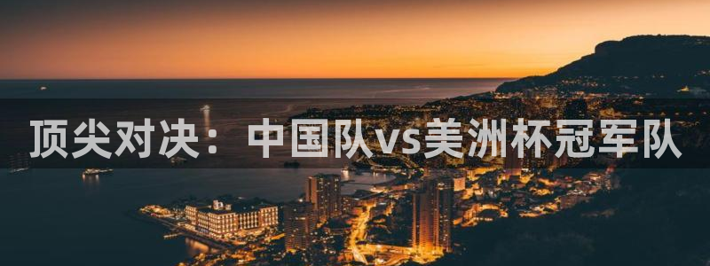  k1体育中国官方网站：顶尖对决：中国队vs美洲杯冠军队