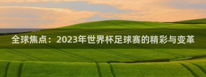  k1体育十年品牌入口：全球焦点：2023年世界杯足球赛的精彩