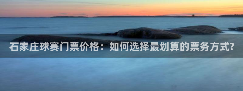  k1体育官网登录入口登录平台：石家庄球赛门票价格：如何选择最