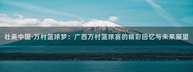 k1体育网站打不开怎么办：壮美中国·万村篮球梦：广西万村篮球