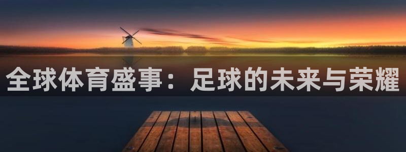 K1体育登录入口网页版：全球体育盛事：足球的未来与荣耀