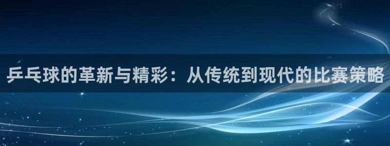  k1体育官网地址：乒乓球的革新与精彩：从传统到现代的比赛策略